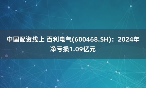 中国配资线上 百利电气(600468.SH)：2024年净亏损1.09亿元