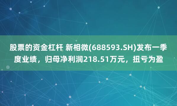 股票的资金杠杆 新相微(688593.SH)发布一季度业绩，归母净利润218.51万元，扭亏为盈