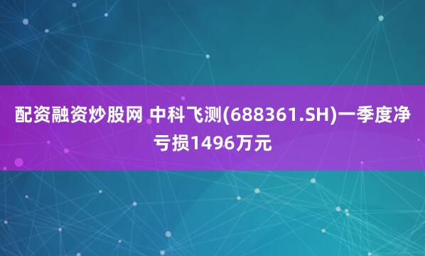 配资融资炒股网 中科飞测(688361.SH)一季度净亏损1496万元