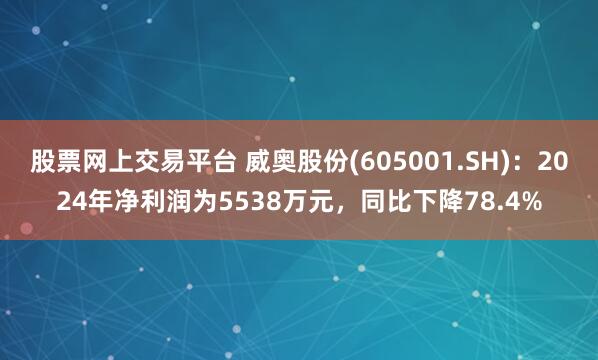 股票网上交易平台 威奥股份(605001.SH)：2024年净利润为5538万元，同比下降78.4%