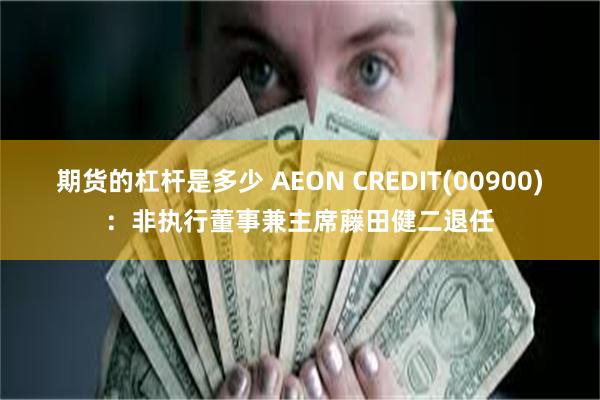 期货的杠杆是多少 AEON CREDIT(00900)：非执行董事兼主席藤田健二退任
