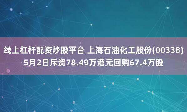 线上杠杆配资炒股平台 上海石油化工股份(00338)5月2日斥资78.49万港元回购67.4万股