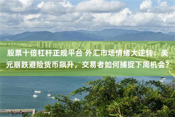 股票十倍杠杆正规平台 外汇市场情绪大逆转：美元崩跌避险货币飙升，交易者如何捕捉下周机会？