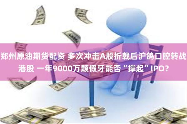 郑州原油期货配资 多次冲击A股折戟后沪鸽口腔转战港股 一年9000万颗假牙能否“撑起”IPO？