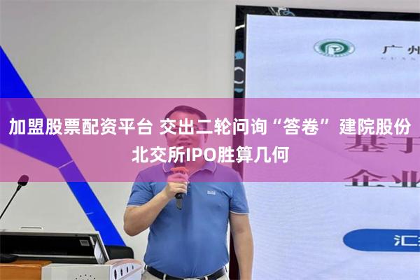 加盟股票配资平台 交出二轮问询“答卷” 建院股份北交所IPO胜算几何