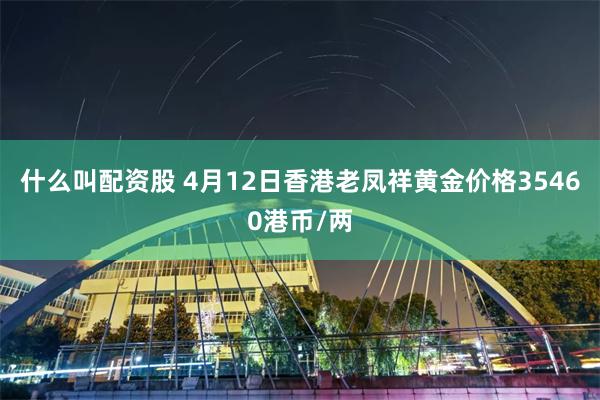 什么叫配资股 4月12日香港老凤祥黄金价格35460港币/两