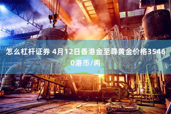 怎么杠杆证券 4月12日香港金至尊黄金价格35460港币/两