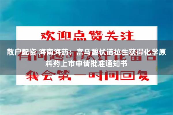 散户配资 海南海药：富马酸伏诺拉生获得化学原料药上市申请批准通知书