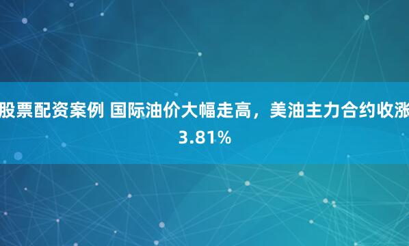 股票配资案例 国际油价大幅走高，美油主力合约收涨3.81%