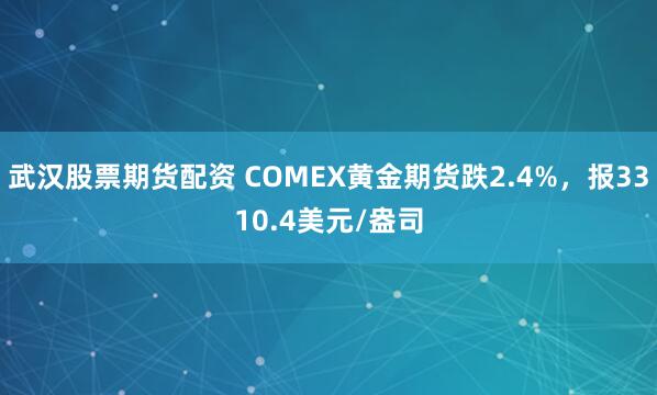 武汉股票期货配资 COMEX黄金期货跌2.4%，报3310.4美元/盎司