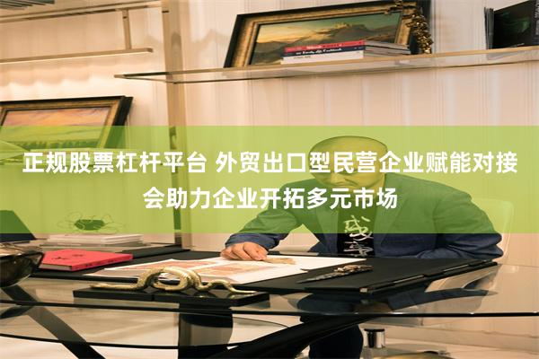 正规股票杠杆平台 外贸出口型民营企业赋能对接会助力企业开拓多元市场