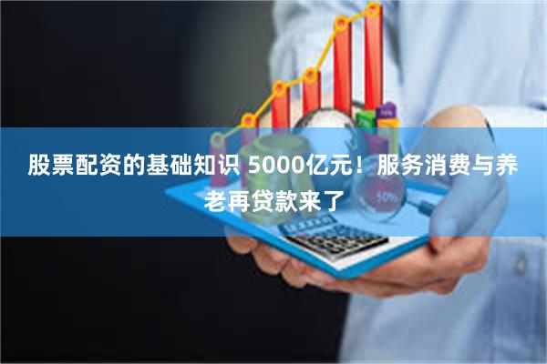 股票配资的基础知识 5000亿元！服务消费与养老再贷款来了