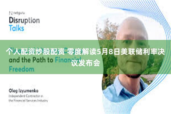 个人配资炒股配资 零度解读5月8日美联储利率决议发布会