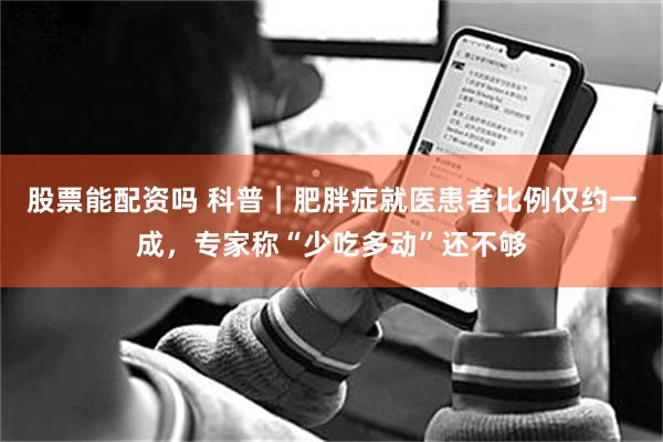 股票能配资吗 科普｜肥胖症就医患者比例仅约一成，专家称“少吃多动”还不够