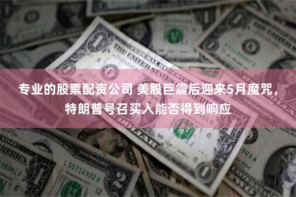 专业的股票配资公司 美股巨震后迎来5月魔咒，特朗普号召买入能否得到响应