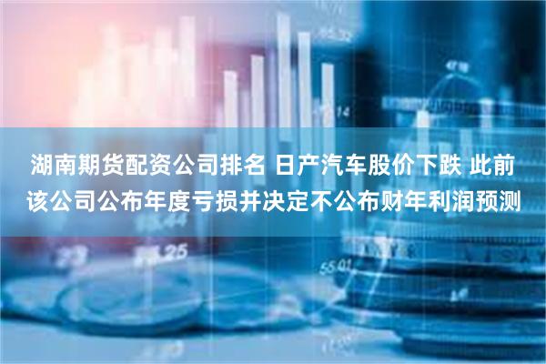 湖南期货配资公司排名 日产汽车股价下跌 此前该公司公布年度亏损并决定不公布财年利润预测