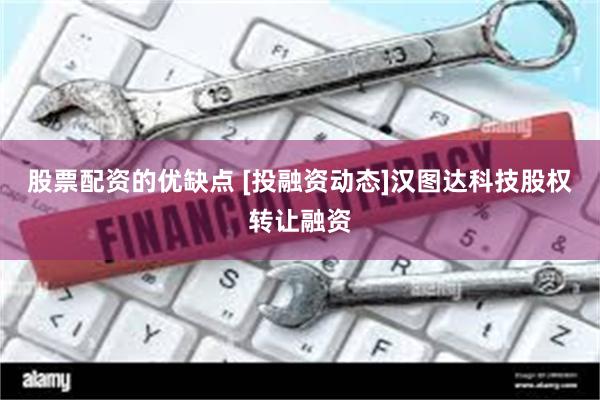 股票配资的优缺点 [投融资动态]汉图达科技股权转让融资