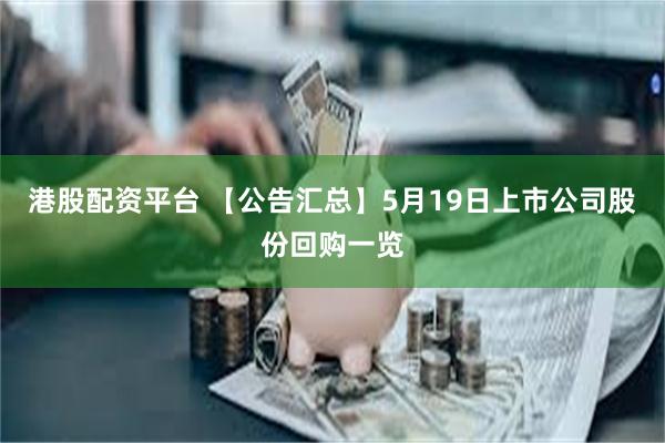 港股配资平台 【公告汇总】5月19日上市公司股份回购一览