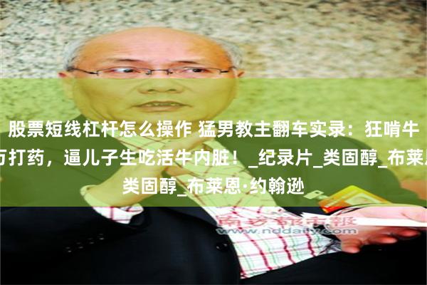 股票短线杠杆怎么操作 猛男教主翻车实录：狂啃牛蛋月烧8万打药，逼儿子生吃活牛内脏！_纪录片_类固醇_布莱恩·约翰逊