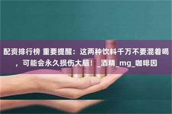 配资排行榜 重要提醒：这两种饮料千万不要混着喝，可能会永久损伤大脑！_酒精_mg_咖啡因