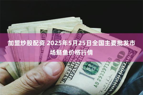 加盟炒股配资 2025年5月25日全国主要批发市场鲢鱼价格行情
