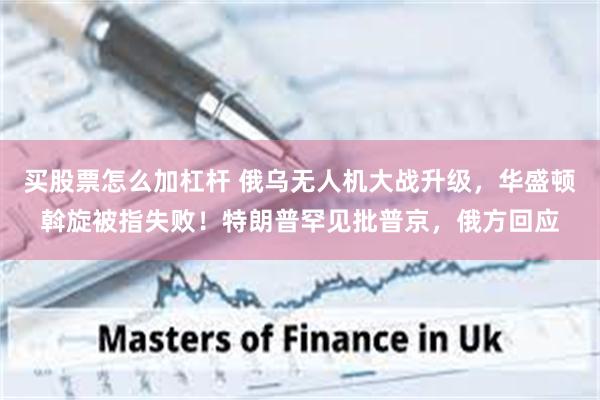 买股票怎么加杠杆 俄乌无人机大战升级，华盛顿斡旋被指失败！特朗普罕见批普京，俄方回应
