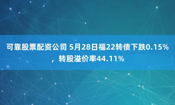 可靠股票配资公司 5月28日福22转债下跌0.15%，转股溢价率44.11%