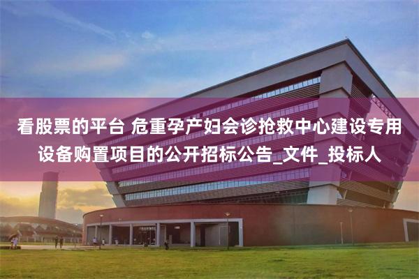看股票的平台 危重孕产妇会诊抢救中心建设专用设备购置项目的公开招标公告_文件_投标人