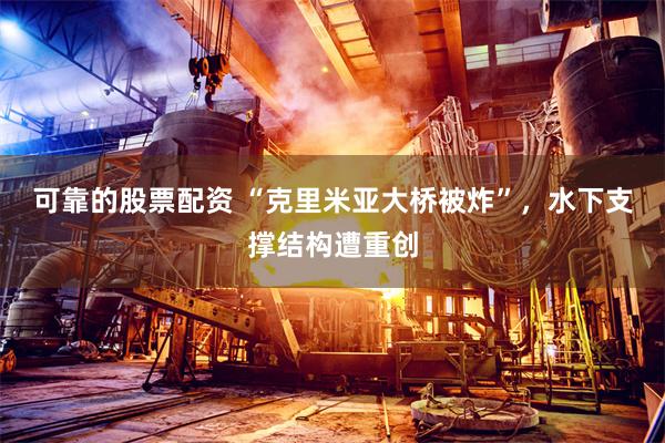 可靠的股票配资 “克里米亚大桥被炸”，水下支撑结构遭重创