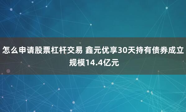 怎么申请股票杠杆交易 鑫元优享30天持有债券成立 规模14.4亿元