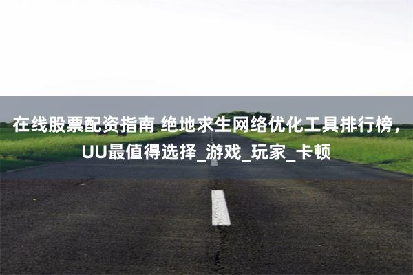 在线股票配资指南 绝地求生网络优化工具排行榜，UU最值得选择_游戏_玩家_卡顿
