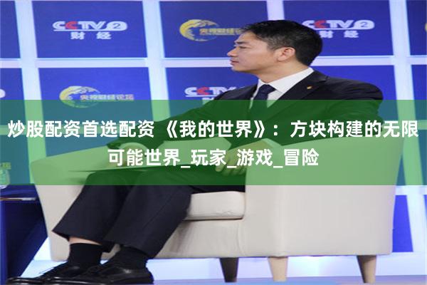 炒股配资首选配资 《我的世界》：方块构建的无限可能世界_玩家_游戏_冒险