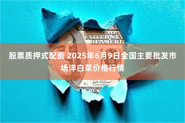 股票质押式配资 2025年6月9日全国主要批发市场洋白菜价格行情
