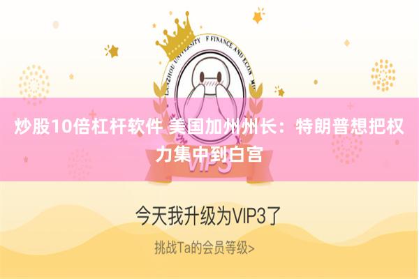 炒股10倍杠杆软件 美国加州州长：特朗普想把权力集中到白宫