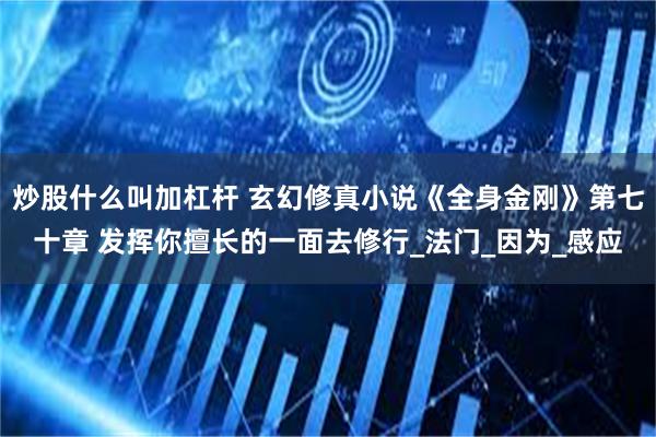 炒股什么叫加杠杆 玄幻修真小说《全身金刚》第七十章 发挥你擅长的一面去修行_法门_因为_感应