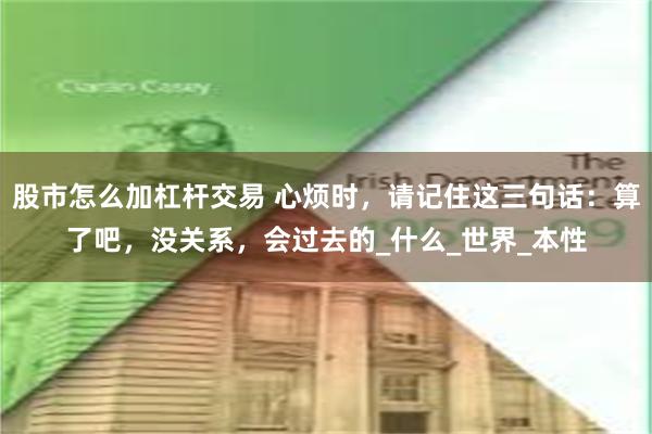 股市怎么加杠杆交易 心烦时，请记住这三句话：算了吧，没关系，会过去的_什么_世界_本性