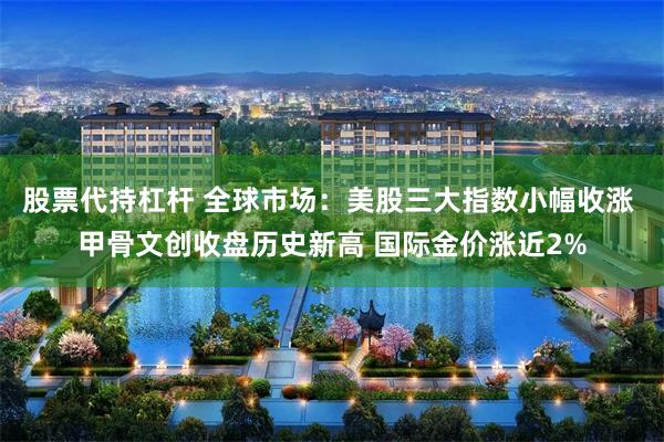 股票代持杠杆 全球市场：美股三大指数小幅收涨 甲骨文创收盘历史新高 国际金价涨近2%