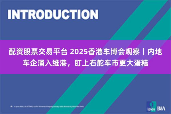 配资股票交易平台 2025香港车博会观察｜内地车企涌入维港，盯上右舵车市更大蛋糕