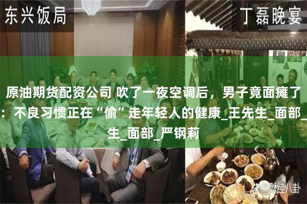 原油期货配资公司 吹了一夜空调后，男子竟面瘫了，医生：不良习惯正在“偷”走年轻人的健康_王先生_面部_严钢莉