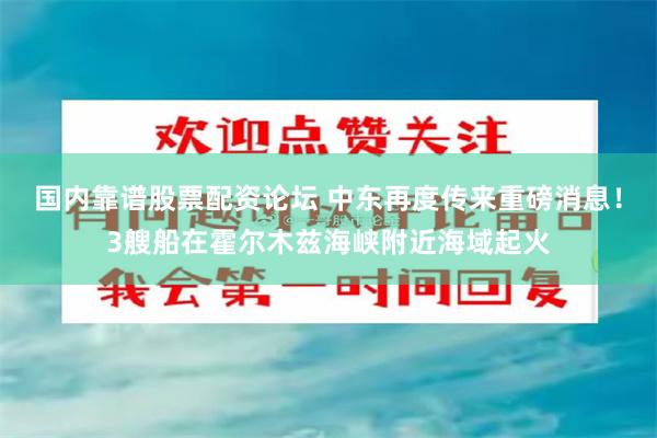 国内靠谱股票配资论坛 中东再度传来重磅消息！3艘船在霍尔木兹海峡附近海域起火