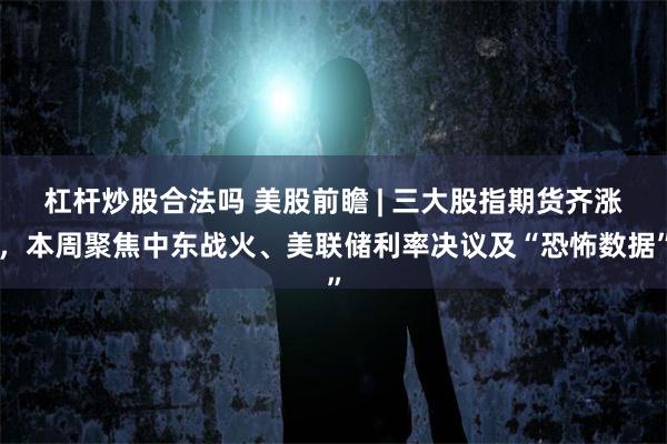 杠杆炒股合法吗 美股前瞻 | 三大股指期货齐涨，本周聚焦中东战火、美联储利率决议及“恐怖数据”