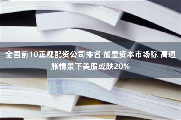 全国前10正规配资公司排名 加皇资本市场称 高通胀情景下美股或跌20%