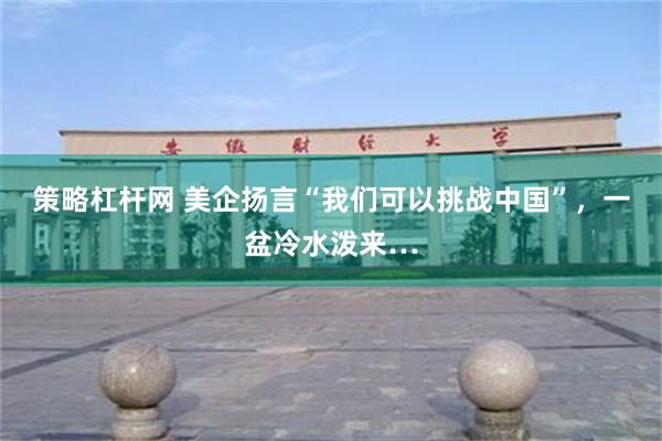 策略杠杆网 美企扬言“我们可以挑战中国”，一盆冷水泼来…