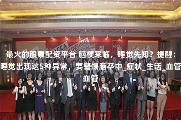 最火的股票配资平台 脑梗来临，睡觉先知？提醒：睡觉出现这5种异常，要警惕脑卒中_症状_生活_血管