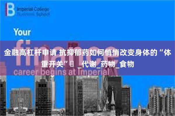 金融高杠杆申请 抗抑郁药如何悄悄改变身体的“体重开关”​_代谢_药物_食物