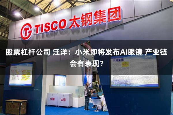 股票杠杆公司 汪洋：小米即将发布AI眼镜 产业链会有表现？