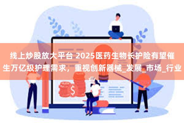 线上炒股放大平台 2025医药生物长护险有望催生万亿级护理需求，重视创新器械_发展_市场_行业