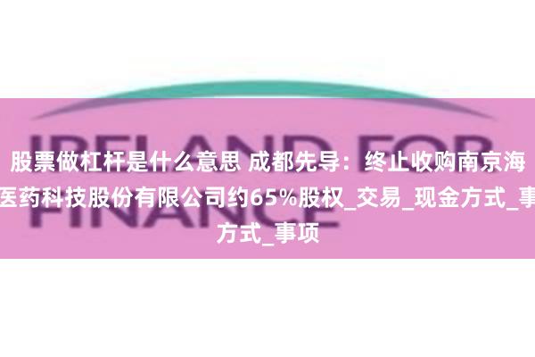 股票做杠杆是什么意思 成都先导：终止收购南京海纳医药科技股份有限公司约65%股权_交易_现金方式_事项