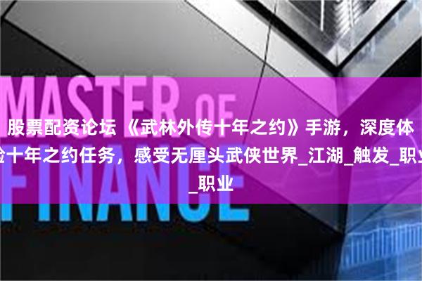 股票配资论坛 《武林外传十年之约》手游，深度体验十年之约任务，感受无厘头武侠世界_江湖_触发_职业