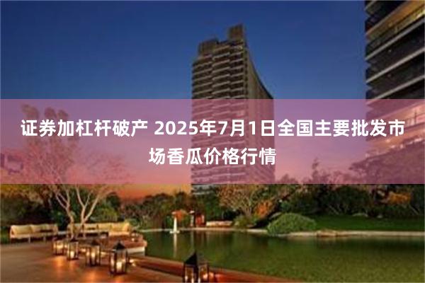 证券加杠杆破产 2025年7月1日全国主要批发市场香瓜价格行情